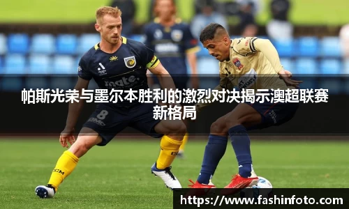 帕斯光荣与墨尔本胜利的激烈对决揭示澳超联赛新格局