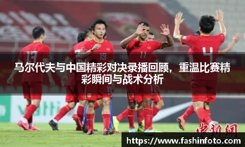 马尔代夫与中国精彩对决录播回顾，重温比赛精彩瞬间与战术分析
